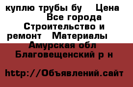 куплю трубы бу  › Цена ­ 10 - Все города Строительство и ремонт » Материалы   . Амурская обл.,Благовещенский р-н